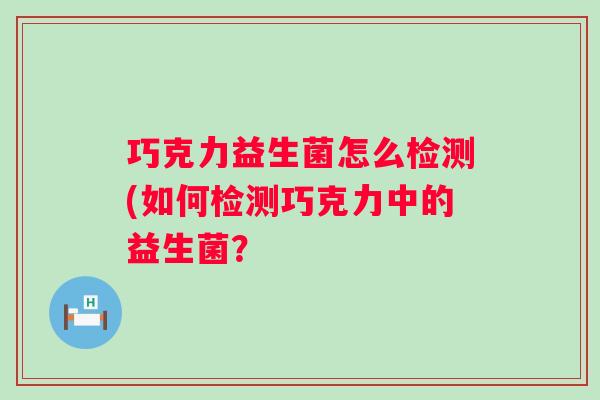 巧克力益生菌怎么检测(如何检测巧克力中的益生菌? 巧克力益生菌怎么检测(如何检测巧克力中的益生菌?