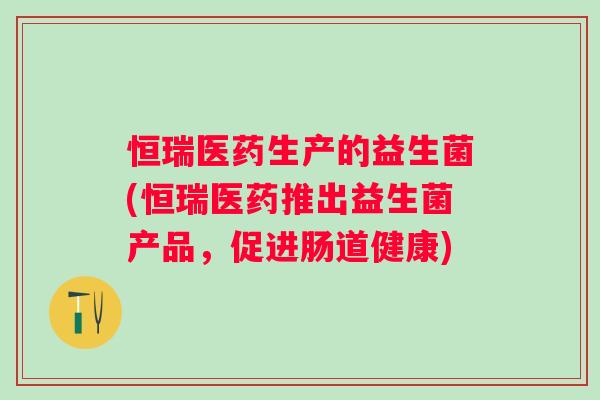 恒瑞医药生产的益生菌(恒瑞医药推出益生菌产品,促进肠道健康) 恒瑞医药生产的益生菌(恒瑞医药推出益生菌产品,促进肠道健康)