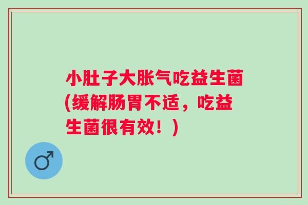 小肚子大吃益生菌(缓解肠胃不适,吃益生菌很有效!) 小肚子大吃益生菌(缓解肠胃不适,吃益生菌很有效!)