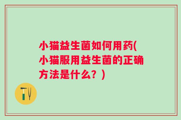 小猫益生菌如何用药(小猫服用益生菌的正确方法是什么？)