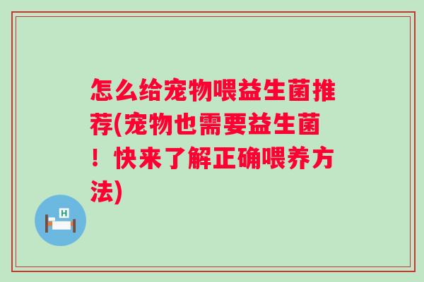 怎么给宠物喂益生菌推荐(宠物也需要益生菌!快来了解正确喂养方法) 怎么给宠物喂益生菌推荐(宠物也需要益生菌!快来了解正确喂养方法)