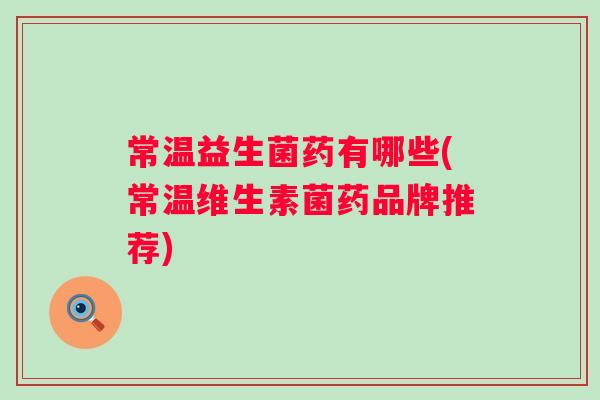 常温益生菌药有哪些(常温维生素菌药品牌推荐) 常温益生菌药有哪些(常温维生素菌药品牌推荐)