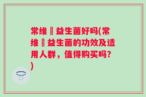 常维効益生菌好吗(常维効益生菌的功效及适用人群,值得购买吗?) 常维効益生菌好吗(常维効益生菌的功效及适用人群,值得购买吗?)