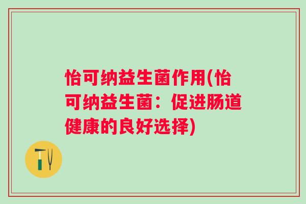 怡可纳益生菌作用(怡可纳益生菌:促进肠道健康的良好选择) 怡可纳益生菌作用(怡可纳益生菌:促进肠道健康的良好选择)