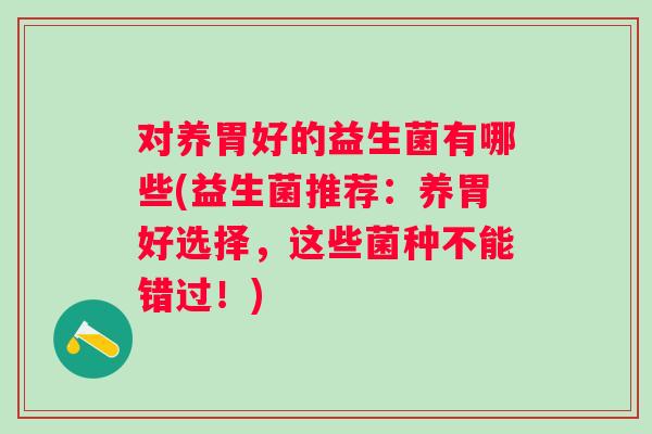 对养胃好的益生菌有哪些(益生菌推荐:养胃好选择,这些菌种不能错过!) 对养胃好的益生菌有哪些(益生菌推荐:养胃好选择,这些菌种不能错过!)