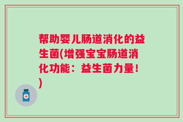 帮助婴儿肠道消化的益生菌(增强宝宝肠道消化功能:益生菌力量!) 帮助婴儿肠道消化的益生菌(增强宝宝肠道消化功能:益生菌力量!)