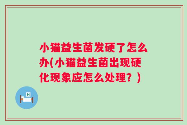 小猫益生菌发硬了怎么办(小猫益生菌出现硬化现象应怎么处理？)