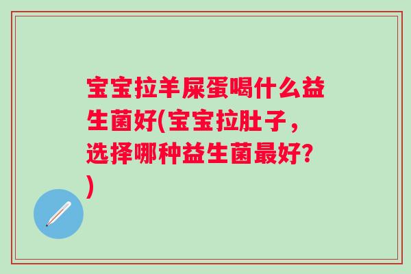 宝宝拉羊屎蛋喝什么益生菌好(宝宝拉肚子，选择哪种益生菌好？)