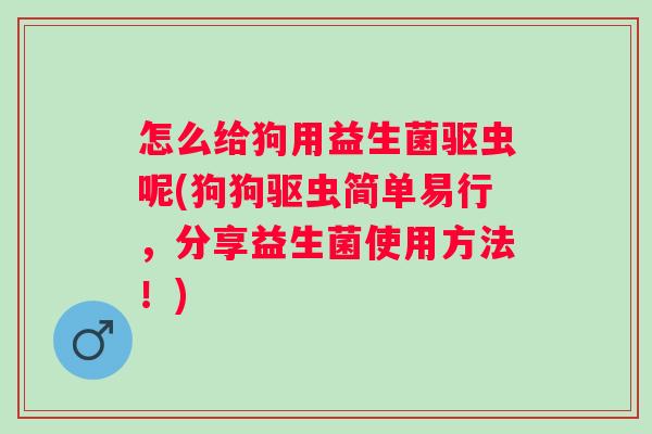怎么给狗用益生菌驱虫呢(狗狗驱虫简单易行,分享益生菌使用方法!) 怎么给狗用益生菌驱虫呢(狗狗驱虫简单易行,分享益生菌使用方法!)