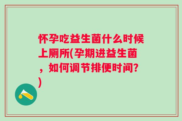 怀孕吃益生菌什么时候上厕所(孕期进益生菌，如何调节排便时间？)