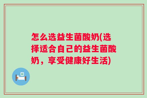 怎么选益生菌酸奶(选择适合自己的益生菌酸奶,享受健康好生活) 怎么选益生菌酸奶(选择适合自己的益生菌酸奶,享受健康好生活)