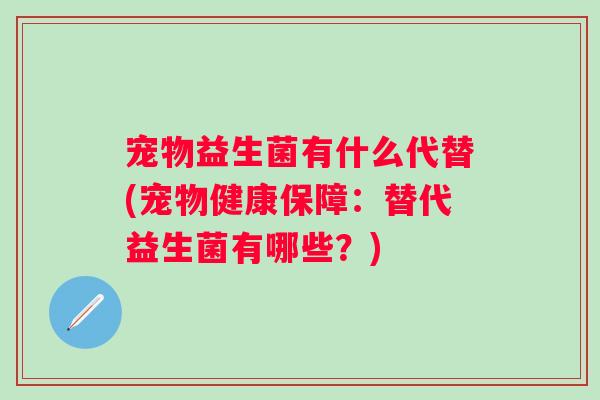 宠物益生菌有什么代替(宠物健康保障:替代益生菌有哪些?) 宠物益生菌有什么代替(宠物健康保障:替代益生菌有哪些?)