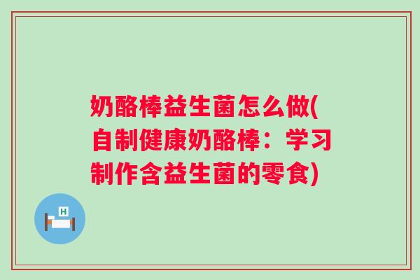 奶酪棒益生菌怎么做(自制健康奶酪棒:学习制作含益生菌的零食) 奶酪棒益生菌怎么做(自制健康奶酪棒:学习制作含益生菌的零食)