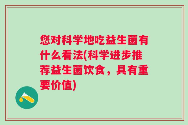 您对科学地吃益生菌有什么看法(科学进步推荐益生菌饮食,具有重要价值) 您对科学地吃益生菌有什么看法(科学进步推荐益生菌饮食,具有重要价值)
