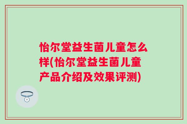 怡尔堂益生菌儿童怎么样(怡尔堂益生菌儿童产品介绍及效果评测) 怡尔堂益生菌儿童怎么样(怡尔堂益生菌儿童产品介绍及效果评测)