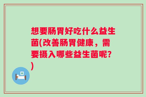想要肠胃好吃什么益生菌(改善肠胃健康,需要摄入哪些益生菌呢?) 想要肠胃好吃什么益生菌(改善肠胃健康,需要摄入哪些益生菌呢?)