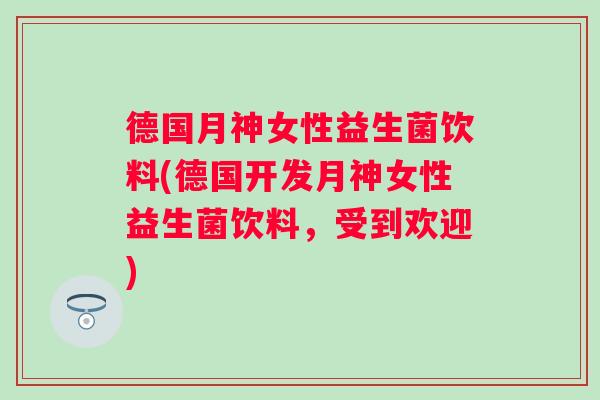 德国月神女性益生菌饮料(德国开发月神女性益生菌饮料,受到欢迎) 德国月神女性益生菌饮料(德国开发月神女性益生菌饮料,受到欢迎)