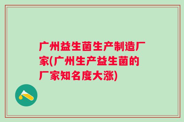 广州益生菌生产制造厂家(广州生产益生菌的厂家知名度大涨) 广州益生菌生产制造厂家(广州生产益生菌的厂家知名度大涨)