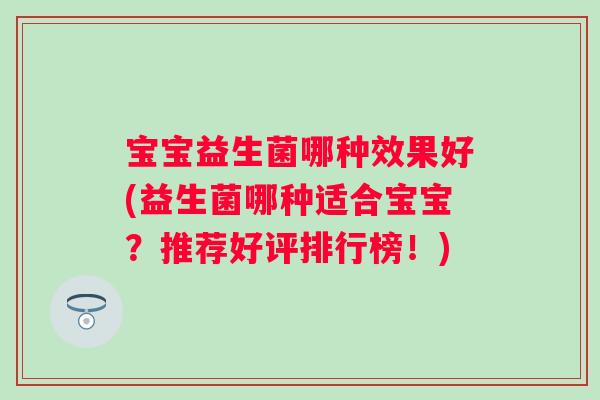 宝宝益生菌哪种效果好(益生菌哪种适合宝宝?推荐好评排行榜!) 宝宝益生菌哪种效果好(益生菌哪种适合宝宝?推荐好评排行榜!)