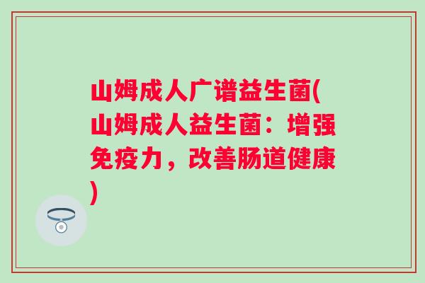 山姆成人广谱益生菌(山姆成人益生菌:增强力,改善肠道健康) 山姆成人广谱益生菌(山姆成人益生菌:增强力,改善肠道健康)