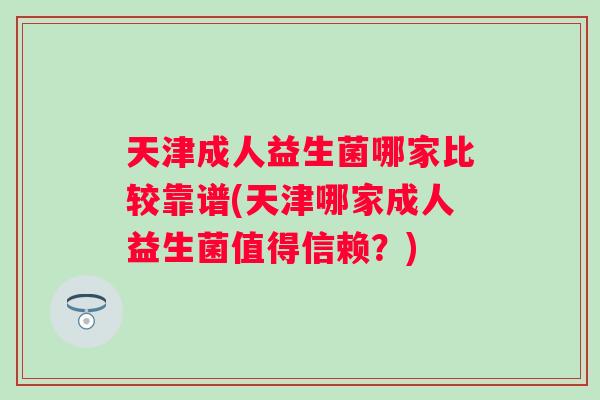 天津成人益生菌哪家比较靠谱(天津哪家成人益生菌值得信赖?) 天津成人益生菌哪家比较靠谱(天津哪家成人益生菌值得信赖?)