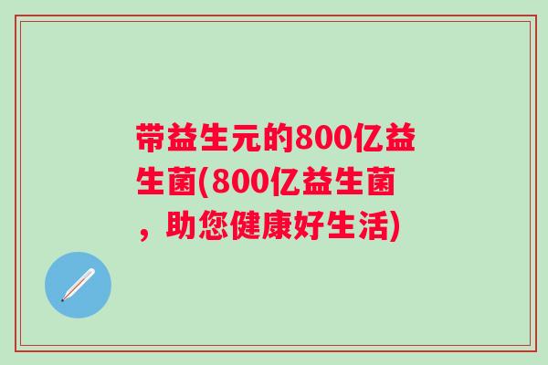 带益生元的800亿益生菌(800亿益生菌，助您健康好生活)