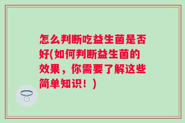 怎么判断吃益生菌是否好(如何判断益生菌的效果，你需要了解这些简单知识！)