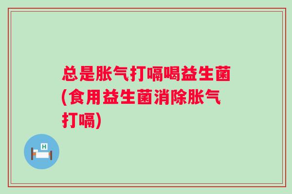 总是打嗝喝益生菌(食用益生菌消除打嗝) 总是打嗝喝益生菌(食用益生菌消除打嗝)