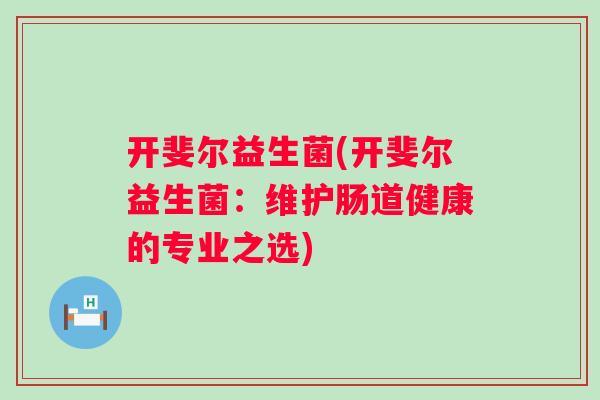 开斐尔益生菌(开斐尔益生菌:维护肠道健康的专业之选) 开斐尔益生菌(开斐尔益生菌:维护肠道健康的专业之选)