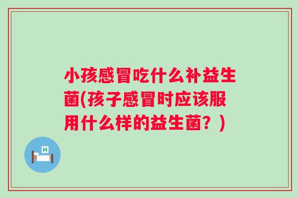 小孩吃什么补益生菌(孩子时应该服用什么样的益生菌?) 小孩吃什么补益生菌(孩子时应该服用什么样的益生菌?)