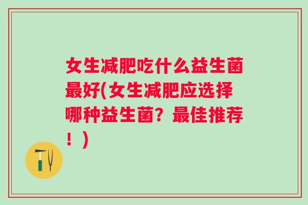 女生吃什么益生菌好(女生应选择哪种益生菌?佳推荐!) 女生吃什么益生菌好(女生应选择哪种益生菌?佳推荐!)