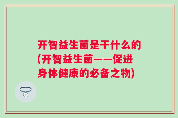 开智益生菌是干什么的(开智益生菌——促进身体健康的必备之物) 开智益生菌是干什么的(开智益生菌——促进身体健康的必备之物)