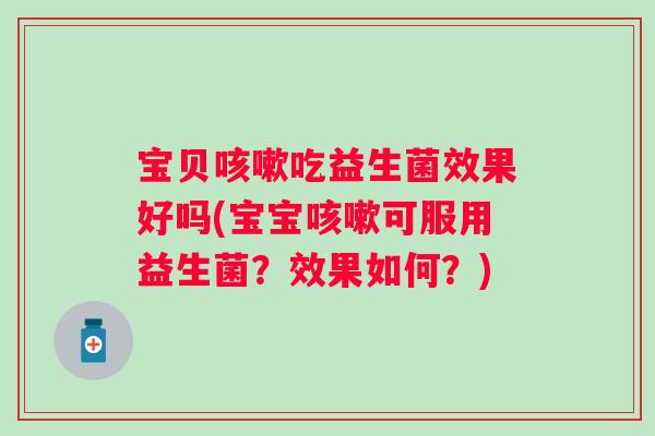 宝贝吃益生菌效果好吗(宝宝可服用益生菌?效果如何?) 宝贝吃益生菌效果好吗(宝宝可服用益生菌?效果如何?)
