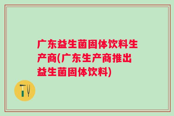 广东益生菌固体饮料生产商(广东生产商推出益生菌固体饮料) 广东益生菌固体饮料生产商(广东生产商推出益生菌固体饮料)