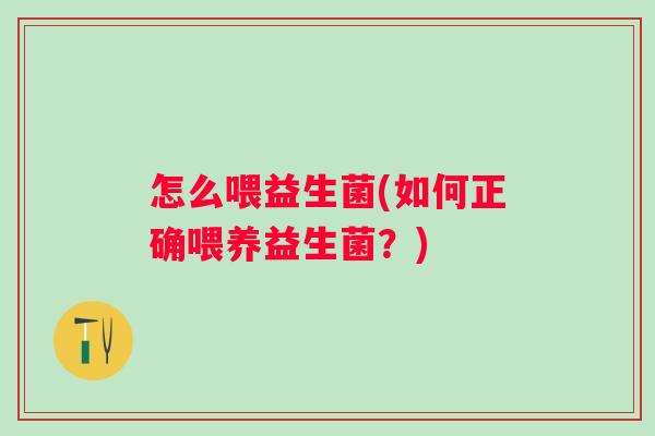 怎么喂益生菌(如何正确喂养益生菌？)