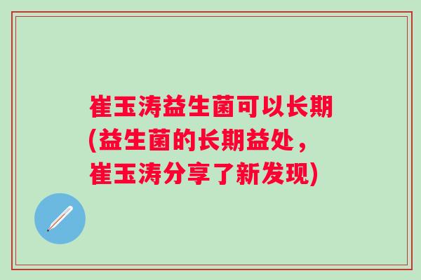 崔玉涛益生菌可以长期(益生菌的长期益处,崔玉涛分享了新发现) 崔玉涛益生菌可以长期(益生菌的长期益处,崔玉涛分享了新发现)