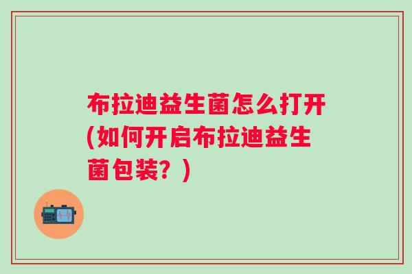 布拉迪益生菌怎么打开(如何开启布拉迪益生菌包装?) 布拉迪益生菌怎么打开(如何开启布拉迪益生菌包装?)