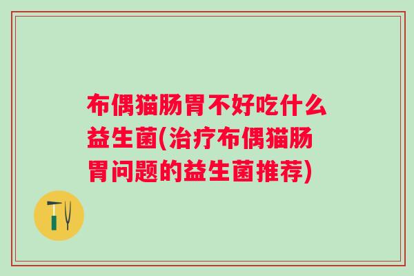 布偶猫肠胃不好吃什么益生菌(布偶猫肠胃问题的益生菌推荐)