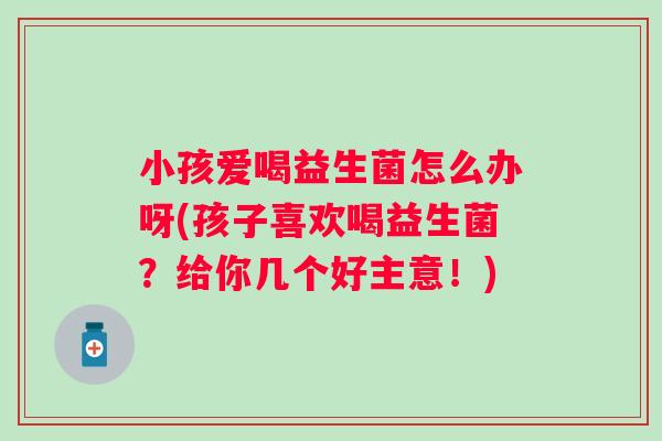 小孩爱喝益生菌怎么办呀(孩子喜欢喝益生菌？给你几个好主意！)