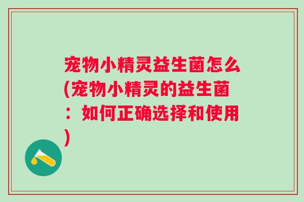 宠物小精灵益生菌怎么(宠物小精灵的益生菌:如何正确选择和使用) 宠物小精灵益生菌怎么(宠物小精灵的益生菌:如何正确选择和使用)