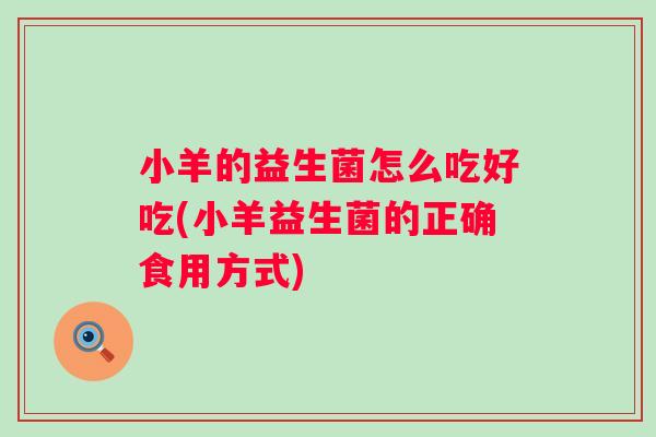 小羊的益生菌怎么吃好吃(小羊益生菌的正确食用方式) 小羊的益生菌怎么吃好吃(小羊益生菌的正确食用方式)