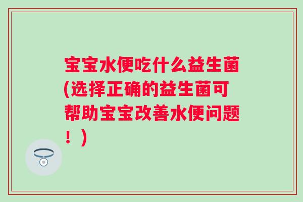 宝宝水便吃什么益生菌(选择正确的益生菌可帮助宝宝改善水便问题！)