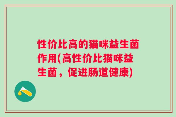性价比高的猫咪益生菌作用(高性价比猫咪益生菌，促进肠道健康)