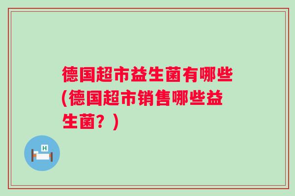 德国超市益生菌有哪些(德国超市销售哪些益生菌?) 德国超市益生菌有哪些(德国超市销售哪些益生菌?)