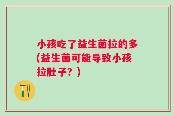 小孩吃了益生菌拉的多(益生菌可能导致小孩拉肚子？)