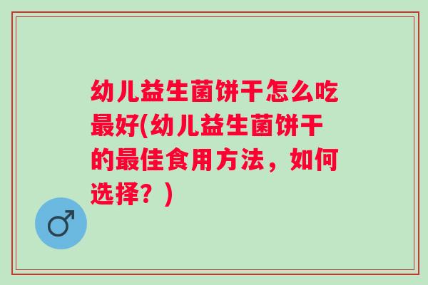 幼儿益生菌饼干怎么吃好(幼儿益生菌饼干的佳食用方法,如何选择?) 幼儿益生菌饼干怎么吃好(幼儿益生菌饼干的佳食用方法,如何选择?)