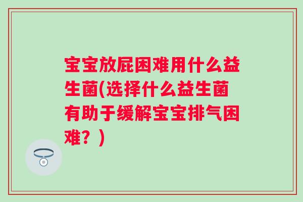 宝宝放屁困难用什么益生菌(选择什么益生菌有助于缓解宝宝排气困难?) 宝宝放屁困难用什么益生菌(选择什么益生菌有助于缓解宝宝排气困难?)