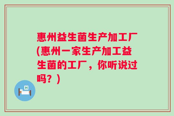 惠州益生菌生产加工厂(惠州一家生产加工益生菌的工厂，你听说过吗？)