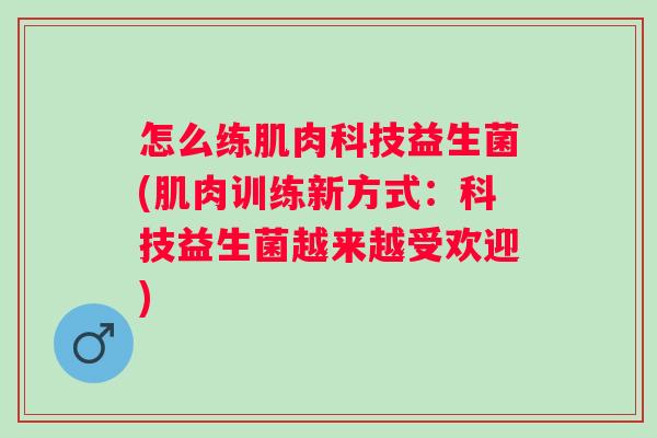 怎么练肌肉科技益生菌(肌肉训练新方式：科技益生菌越来越受欢迎)