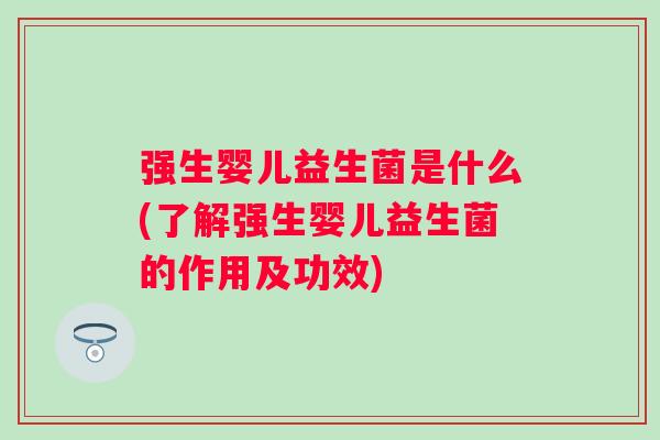 强生婴儿益生菌是什么(了解强生婴儿益生菌的作用及功效) 强生婴儿益生菌是什么(了解强生婴儿益生菌的作用及功效)
